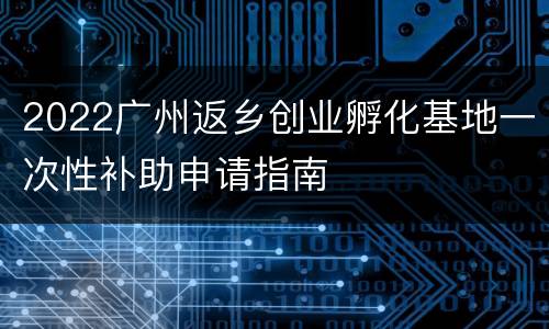 2022广州返乡创业孵化基地一次性补助申请指南