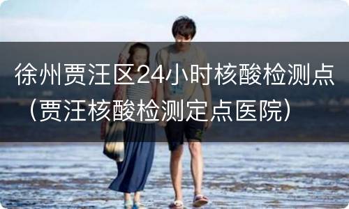 徐州贾汪区24小时核酸检测点（贾汪核酸检测定点医院）