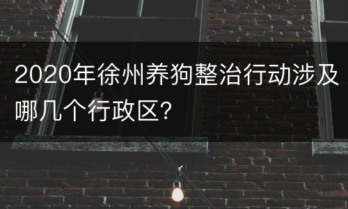 2020年徐州养狗整治行动涉及哪几个行政区？
