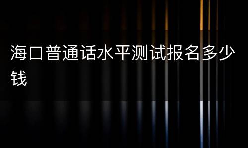 海口普通话水平测试报名多少钱