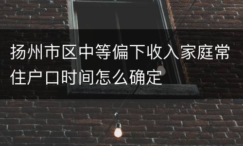 扬州市区中等偏下收入家庭常住户口时间怎么确定