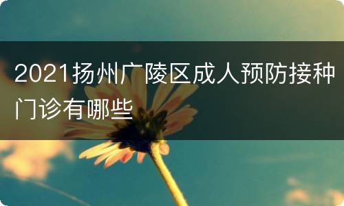 2021扬州广陵区成人预防接种门诊有哪些