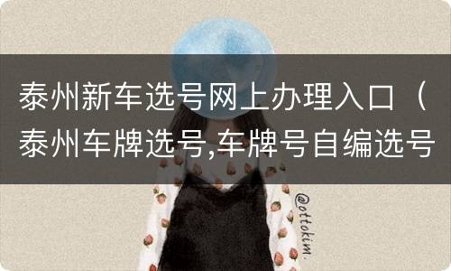 泰州新车选号网上办理入口（泰州车牌选号,车牌号自编选号查询,泰州车牌靓号代选）