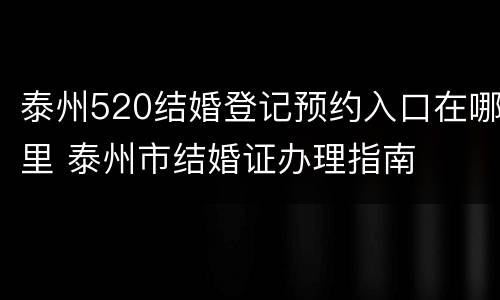 泰州520结婚登记预约入口在哪里 泰州市结婚证办理指南