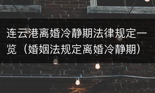 连云港离婚冷静期法律规定一览（婚姻法规定离婚冷静期）