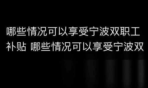 哪些情况可以享受宁波双职工补贴 哪些情况可以享受宁波双职工补贴政策