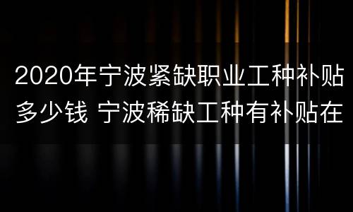 2020年宁波紧缺职业工种补贴多少钱 宁波稀缺工种有补贴在哪看