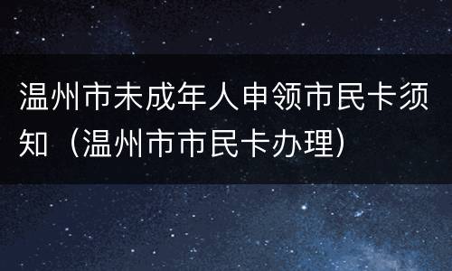 温州市未成年人申领市民卡须知（温州市市民卡办理）