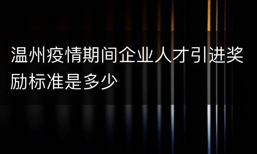 温州疫情期间企业人才引进奖励标准是多少