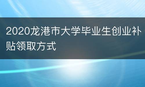 2020龙港市大学毕业生创业补贴领取方式