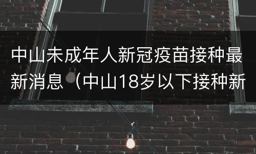 中山未成年人新冠疫苗接种最新消息（中山18岁以下接种新冠疫苗）