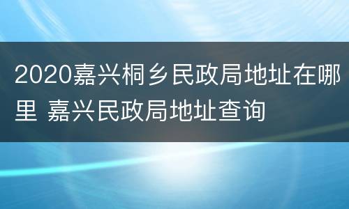 2020嘉兴桐乡民政局地址在哪里 嘉兴民政局地址查询