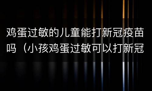 鸡蛋过敏的儿童能打新冠疫苗吗（小孩鸡蛋过敏可以打新冠疫苗吗）