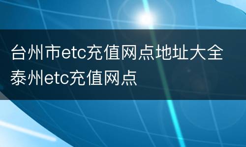 台州市etc充值网点地址大全 泰州etc充值网点