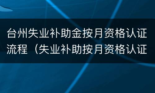 台州失业补助金按月资格认证流程（失业补助按月资格认证怎么弄）