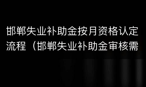 邯郸失业补助金按月资格认定流程（邯郸失业补助金审核需要多长时间）