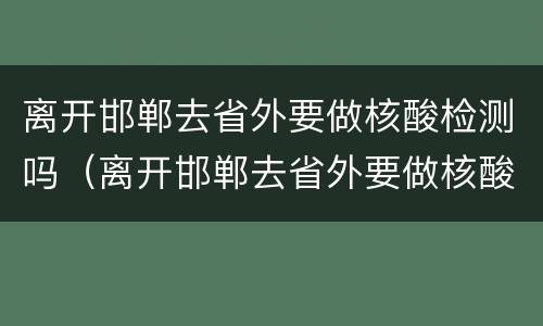 离开邯郸去省外要做核酸检测吗（离开邯郸去省外要做核酸检测吗最新）
