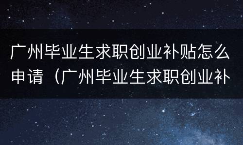 广州毕业生求职创业补贴怎么申请（广州毕业生求职创业补贴什么时候发放）
