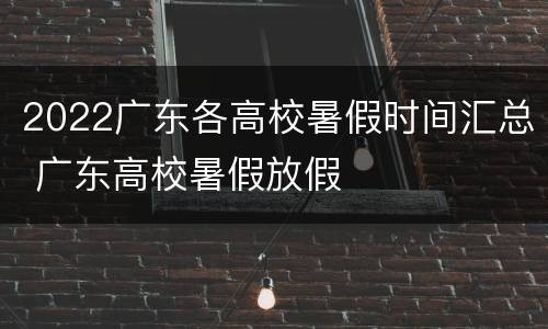 2022广东各高校暑假时间汇总 广东高校暑假放假