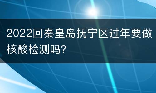 2022回秦皇岛抚宁区过年要做核酸检测吗？