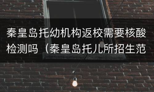 秦皇岛托幼机构返校需要核酸检测吗（秦皇岛托儿所招生范围）