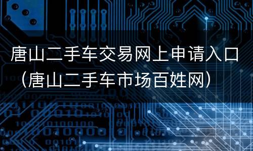 唐山二手车交易网上申请入口（唐山二手车市场百姓网）