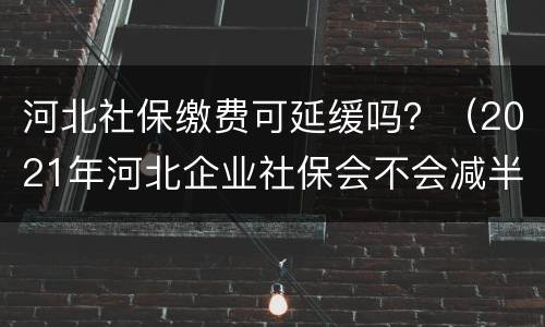 河北社保缴费可延缓吗？（2021年河北企业社保会不会减半）