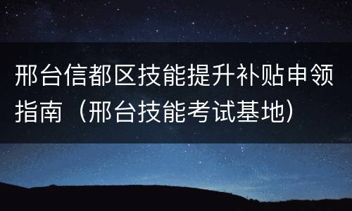 邢台信都区技能提升补贴申领指南（邢台技能考试基地）
