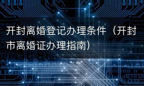 开封离婚登记办理条件（开封市离婚证办理指南）