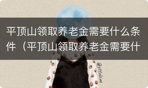 平顶山领取养老金需要什么条件（平顶山领取养老金需要什么条件呢）