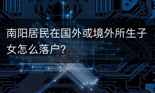 南阳居民在国外或境外所生子女怎么落户？
