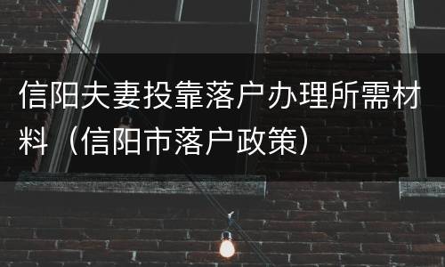 信阳夫妻投靠落户办理所需材料（信阳市落户政策）