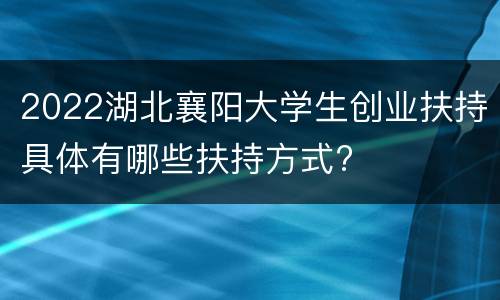 2022湖北襄阳大学生创业扶持具体有哪些扶持方式?