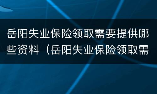 岳阳失业保险领取需要提供哪些资料（岳阳失业保险领取需要提供哪些资料和材料）