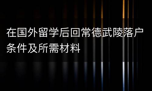 在国外留学后回常德武陵落户条件及所需材料