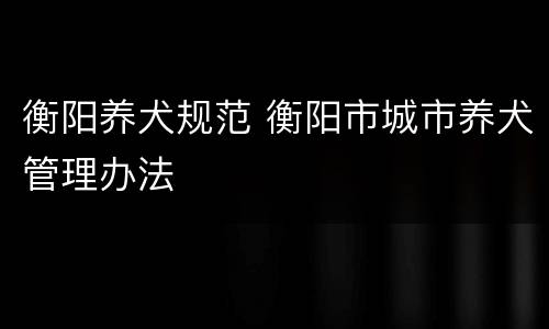 衡阳养犬规范 衡阳市城市养犬管理办法