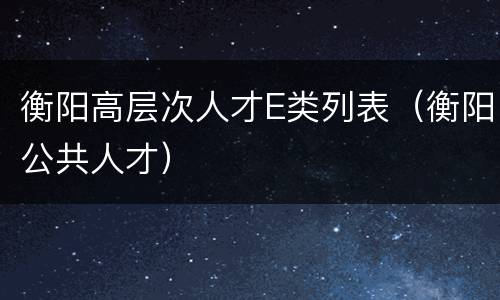 衡阳高层次人才E类列表（衡阳公共人才）