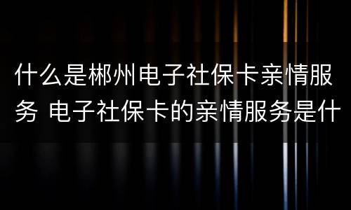 什么是郴州电子社保卡亲情服务 电子社保卡的亲情服务是什么意思