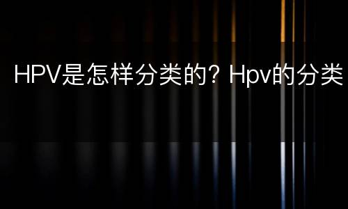 HPV是怎样分类的? Hpv的分类