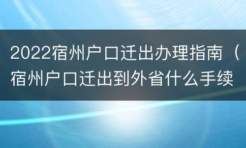 2022宿州户口迁出办理指南（宿州户口迁出到外省什么手续）