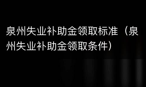 泉州失业补助金领取标准（泉州失业补助金领取条件）