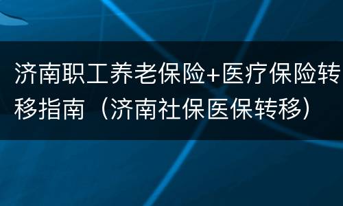 济南职工养老保险+医疗保险转移指南（济南社保医保转移）