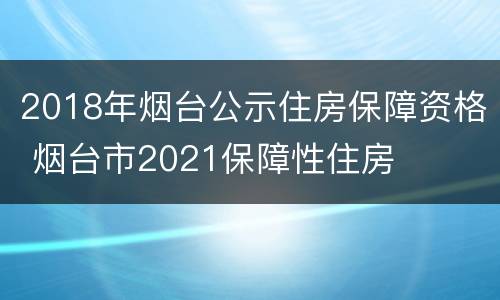 2018年烟台公示住房保障资格 烟台市2021保障性住房