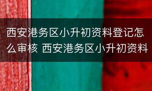 西安港务区小升初资料登记怎么审核 西安港务区小升初资料登记怎么审核通过