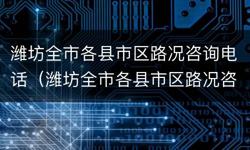 潍坊全市各县市区路况咨询电话（潍坊全市各县市区路况咨询电话是多少）