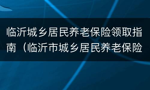 临沂城乡居民养老保险领取指南（临沂市城乡居民养老保险缴费标准）