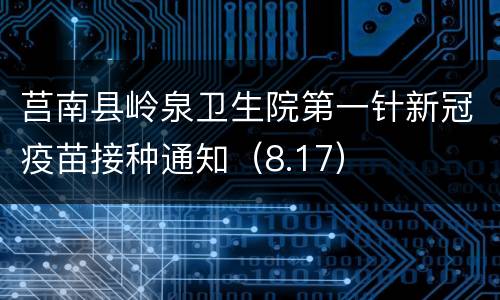 莒南县岭泉卫生院第一针新冠疫苗接种通知（8.17）