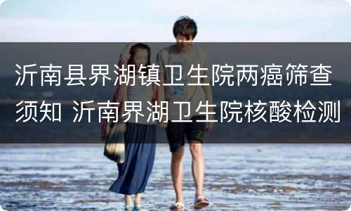 沂南县界湖镇卫生院两癌筛查须知 沂南界湖卫生院核酸检测的电话