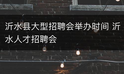 沂水县大型招聘会举办时间 沂水人才招聘会