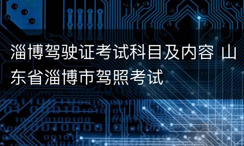 淄博驾驶证考试科目及内容 山东省淄博市驾照考试